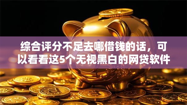 综合评分不足去哪借钱的话,可以看看这5个无视黑白的网贷软件 综合评分不足去哪借钱的话,可以看看这5个无视黑白的网贷软件