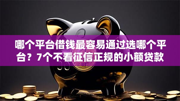 哪个平台借钱最容易通过选哪个平台？7个不看征信正规的小额贷款平台推荐