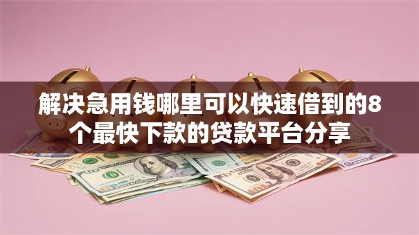 解决急用钱哪里可以快速借到的8个最快下款的贷款平台分享 解决急用钱哪里可以快速借到的8个最快下款的贷款平台分享