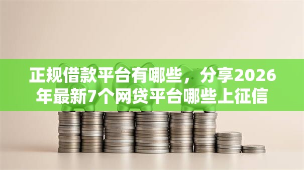 正规借款平台有哪些，分享2026年最新7个网贷平台哪些上征信