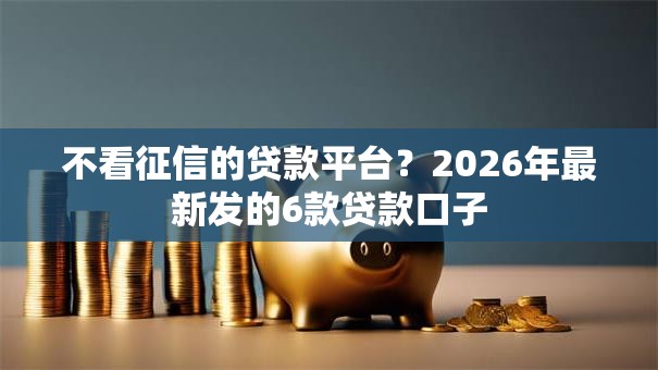 不看征信的贷款平台?2026年最新发的6款贷款口子 不看征信的贷款平台?2026年最新发的6款贷款口子