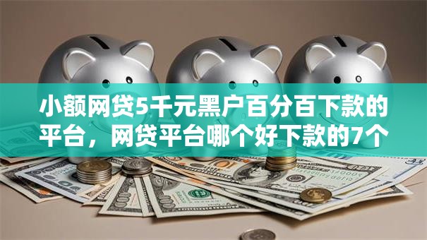 小额网贷5千元黑户百分百下款的平台，网贷平台哪个好下款的7个平台介绍
