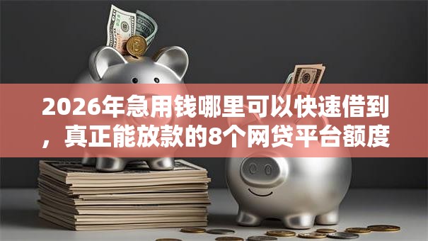 2026年急用钱哪里可以快速借到,真正能放款的8个网贷平台额度高好下款的推荐 2026年急用钱哪里可以快速借到,真正能放款的8个网贷平台额度高好下款的推荐