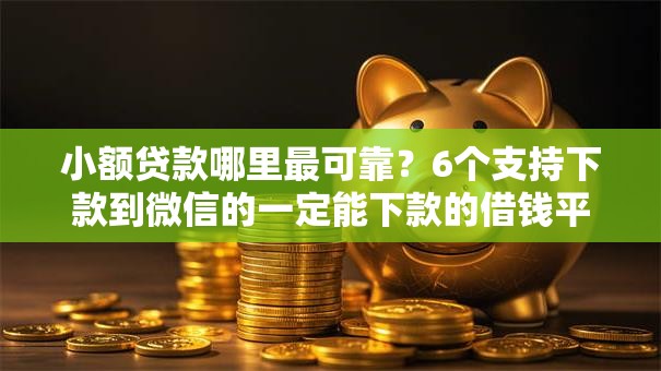 小额贷款哪里最可靠?6个支持下款到微信的一定能下款的借钱平台 小额贷款哪里最可靠?6个支持下款到微信的一定能下款的借钱平台