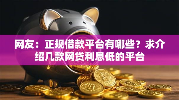 网友:正规借款平台有哪些?求介绍几款网贷利息低的平台 网友:正规借款平台有哪些?求介绍几款网贷利息低的平台