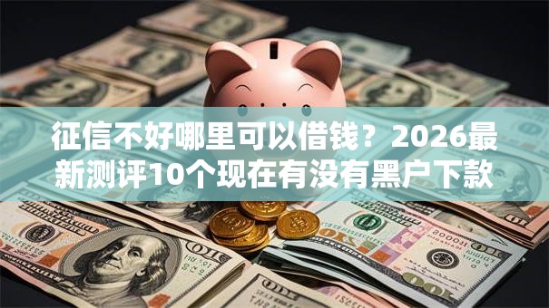 征信不好哪里可以借钱？2026最新测评10个现在有没有黑户下款的口子