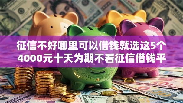 征信不好哪里可以借钱就选这5个4000元十天为期不看征信借钱平台