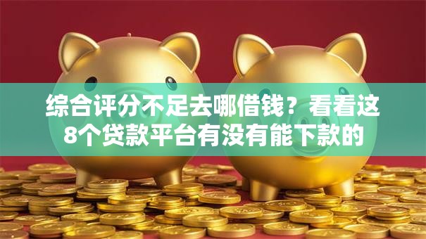 综合评分不足去哪借钱？看看这8个贷款平台有没有能下款的