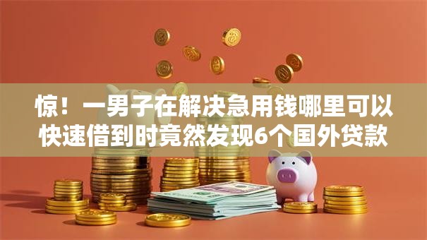 惊!一男子在解决急用钱哪里可以快速借到时竟然发现6个国外贷款平台,事后分享了出来 惊!一男子在解决急用钱哪里可以快速借到时竟然发现6个国外贷款平台,事后分享了出来