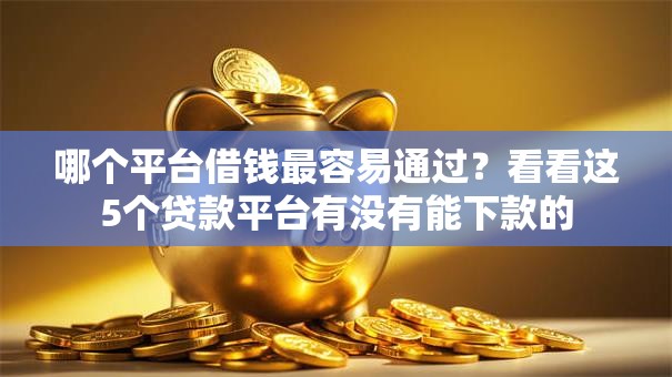 哪个平台借钱最容易通过?看看这5个贷款平台有没有能下款的 哪个平台借钱最容易通过?看看这5个贷款平台有没有能下款的