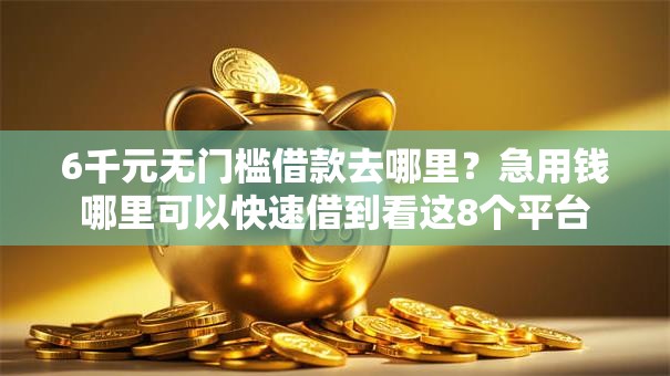 6千元无门槛借款去哪里?急用钱哪里可以快速借到看这8个平台 6千元无门槛借款去哪里?急用钱哪里可以快速借到看这8个平台