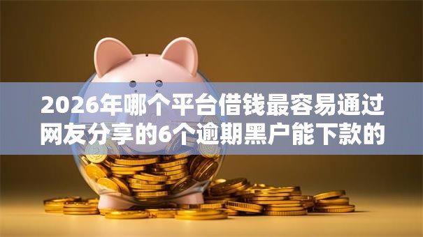 2026年哪个平台借钱最容易通过网友分享的6个逾期黑户能下款的新口子我觉得不错！