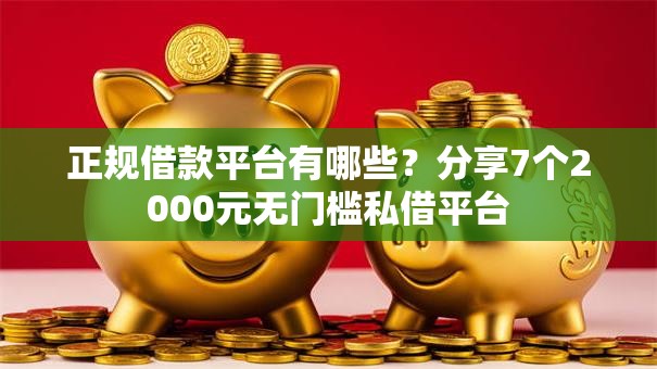 正规借款平台有哪些?分享7个2000元无门槛私借平台 正规借款平台有哪些?分享7个2000元无门槛私借平台