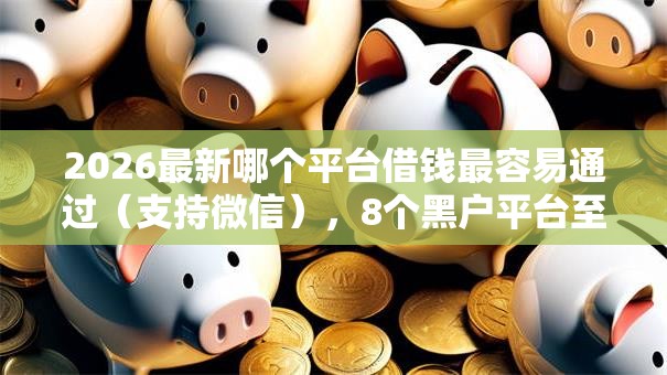 2026最新哪个平台借钱最容易通过(支持微信),8个黑户平台至少可以借三万那种无私分享 2026最新哪个平台借钱最容易通过(支持微信),8个黑户平台至少可以借三万那种无私分享