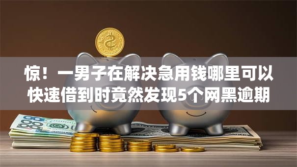 惊!一男子在解决急用钱哪里可以快速借到时竟然发现5个网黑逾期下款app,事后分享了出来 惊!一男子在解决急用钱哪里可以快速借到时竟然发现5个网黑逾期下款app,事后分享了出来