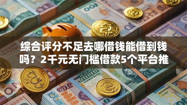 综合评分不足去哪借钱能借到钱吗?2千元无门槛借款5个平台推荐 综合评分不足去哪借钱能借到钱吗?2千元无门槛借款5个平台推荐