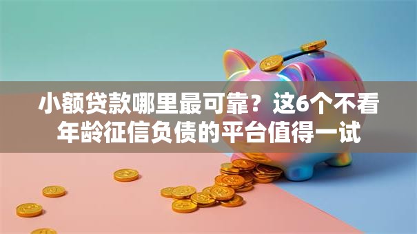 小额贷款哪里最可靠?这6个不看年龄征信负债的平台值得一试 小额贷款哪里最可靠?这6个不看年龄征信负债的平台值得一试