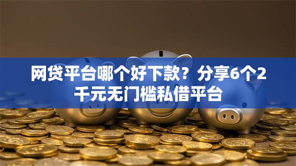 网贷平台哪个好下款?分享6个2千元无门槛私借平台 网贷平台哪个好下款?分享6个2千元无门槛私借平台