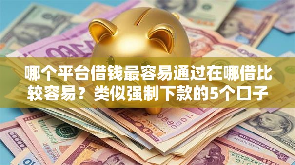 哪个平台借钱最容易通过在哪借比较容易?类似强制下款的5个口子参考 哪个平台借钱最容易通过在哪借比较容易?类似强制下款的5个口子参考