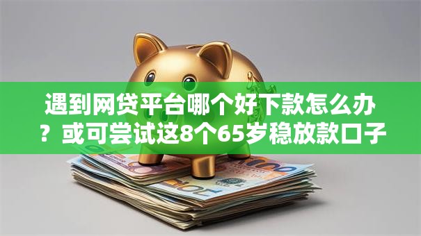 遇到网贷平台哪个好下款怎么办?或可尝试这8个65岁稳放款口子 遇到网贷平台哪个好下款怎么办?或可尝试这8个65岁稳放款口子