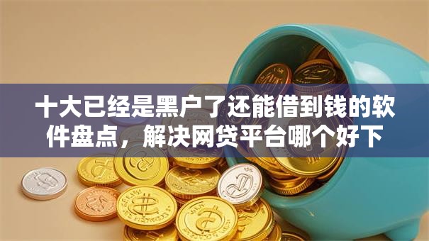 十大已经是黑户了还能借到钱的软件盘点,解决网贷平台哪个好下款的问题 十大已经是黑户了还能借到钱的软件盘点,解决网贷平台哪个好下款的问题