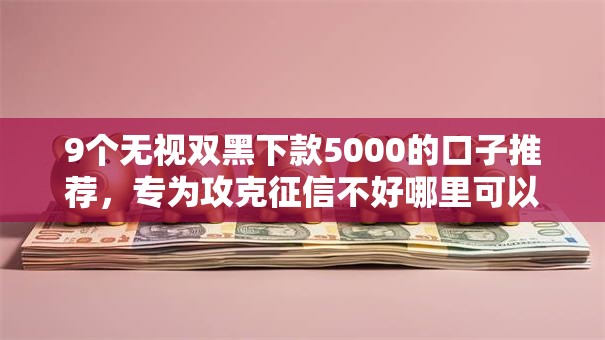 9个无视双黑下款5000的口子推荐，专为攻克征信不好哪里可以借钱难题