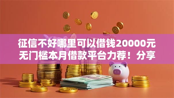 征信不好哪里可以借钱20000元无门槛本月借款平台力荐!分享小额网贷口子20000元无门槛借款 征信不好哪里可以借钱20000元无门槛本月借款平台力荐!分享小额网贷口子20000元无门槛借款