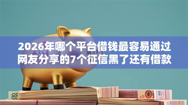 2026年哪个平台借钱最容易通过网友分享的7个征信黑了还有借款平台可以借钱我觉得不错! 2026年哪个平台借钱最容易通过网友分享的7个征信黑了还有借款平台可以借钱我觉得不错!