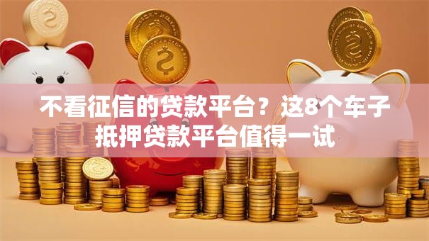 不看征信的贷款平台?这8个车子抵押贷款平台值得一试 不看征信的贷款平台?这8个车子抵押贷款平台值得一试