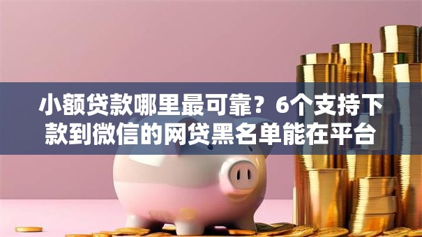 小额贷款哪里最可靠?6个支持下款到微信的网贷黑名单能在平台借钱 小额贷款哪里最可靠?6个支持下款到微信的网贷黑名单能在平台借钱