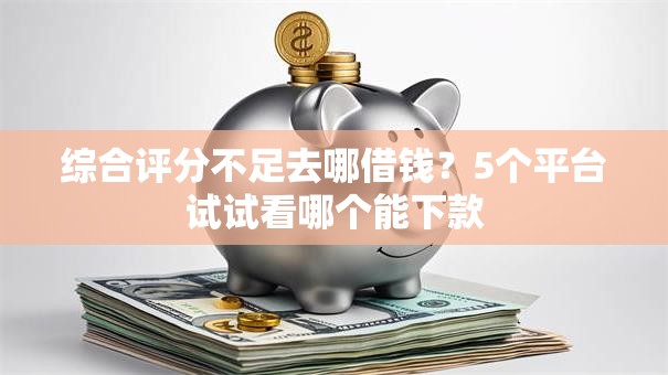 综合评分不足去哪借钱?5个平台试试看哪个能下款 综合评分不足去哪借钱?5个平台试试看哪个能下款