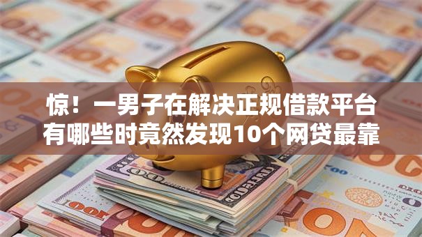 惊！一男子在解决正规借款平台有哪些时竟然发现10个网贷最靠谱的平台，事后分享了出来