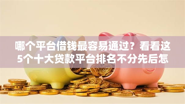 哪个平台借钱最容易通过?看看这5个十大贷款平台排名不分先后怎么样 哪个平台借钱最容易通过?看看这5个十大贷款平台排名不分先后怎么样