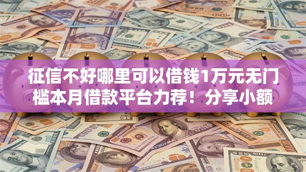 征信不好哪里可以借钱1万元无门槛本月借款平台力荐!分享小额网贷口子1万元无门槛借款 征信不好哪里可以借钱1万元无门槛本月借款平台力荐!分享小额网贷口子1万元无门槛借款