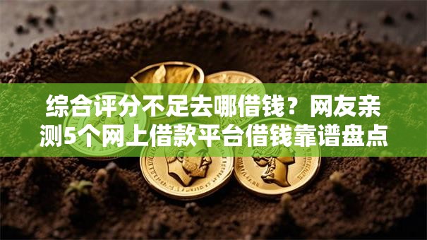综合评分不足去哪借钱?网友亲测5个网上借款平台借钱靠谱盘点 综合评分不足去哪借钱?网友亲测5个网上借款平台借钱靠谱盘点