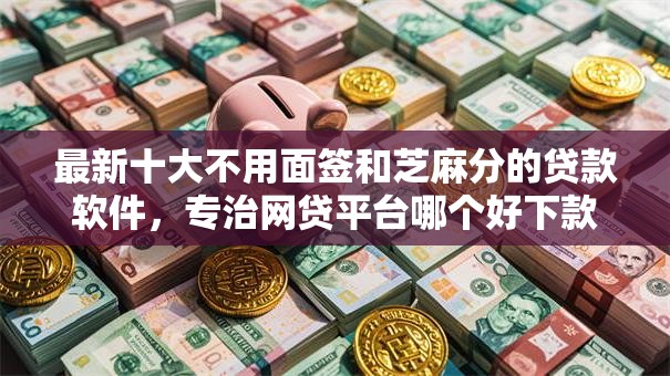 最新十大不用面签和芝麻分的贷款软件,专治网贷平台哪个好下款 最新十大不用面签和芝麻分的贷款软件,专治网贷平台哪个好下款