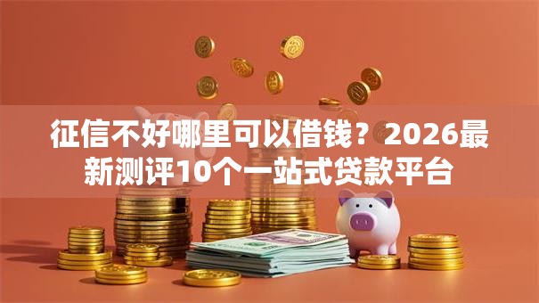 征信不好哪里可以借钱?2026最新测评10个一站式贷款平台 征信不好哪里可以借钱?2026最新测评10个一站式贷款平台