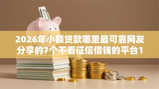 2026年小额贷款哪里最可靠网友分享的7个不看征信借钱的平台100%能借到我觉得不错! 2026年小额贷款哪里最可靠网友分享的7个不看征信借钱的平台100%能借到我觉得不错!