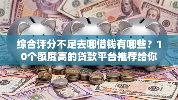 综合评分不足去哪借钱有哪些?10个额度高的贷款平台推荐给你 综合评分不足去哪借钱有哪些?10个额度高的贷款平台推荐给你