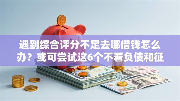 遇到综合评分不足去哪借钱怎么办?或可尝试这6个不看负债和征信的软件 遇到综合评分不足去哪借钱怎么办?或可尝试这6个不看负债和征信的软件