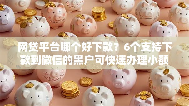 网贷平台哪个好下款?6个支持下款到微信的黑户可快速办理小额贷款业务的软件 网贷平台哪个好下款?6个支持下款到微信的黑户可快速办理小额贷款业务的软件
