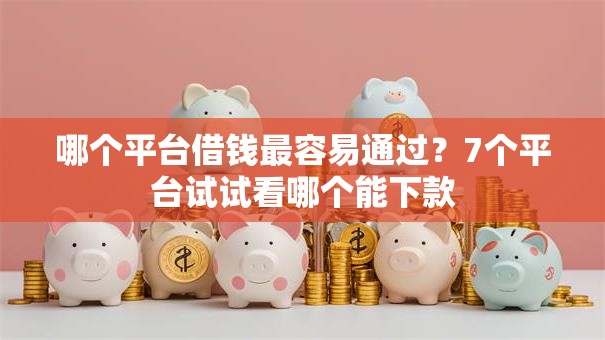 哪个平台借钱最容易通过?7个平台试试看哪个能下款 哪个平台借钱最容易通过?7个平台试试看哪个能下款