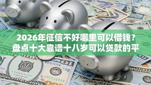 2026年征信不好哪里可以借钱?盘点十大靠谱十八岁可以贷款的平台 2026年征信不好哪里可以借钱?盘点十大靠谱十八岁可以贷款的平台
