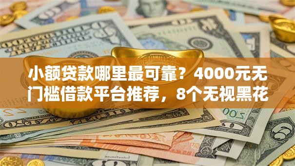 小额贷款哪里最可靠?4000元无门槛借款平台推荐,8个无视黑花能下款一万元口子盘点 小额贷款哪里最可靠?4000元无门槛借款平台推荐,8个无视黑花能下款一万元口子盘点