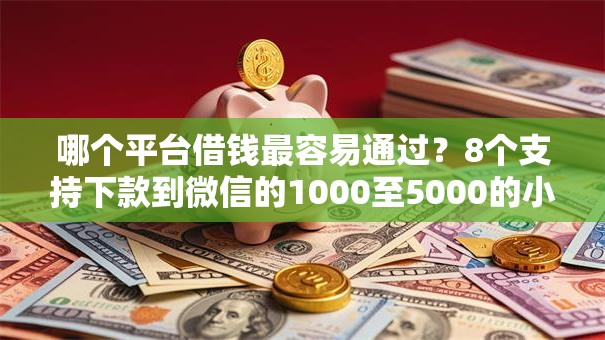 哪个平台借钱最容易通过?8个支持下款到微信的1000至5000的小额贷款口子 哪个平台借钱最容易通过?8个支持下款到微信的1000至5000的小额贷款口子