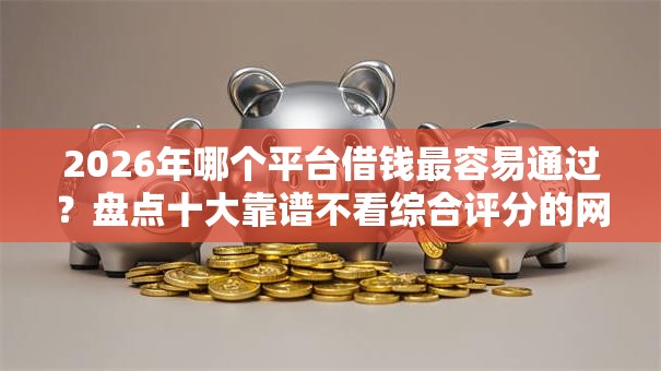 2026年哪个平台借钱最容易通过?盘点十大靠谱不看综合评分的网贷百分百下款口子 2026年哪个平台借钱最容易通过?盘点十大靠谱不看综合评分的网贷百分百下款口子