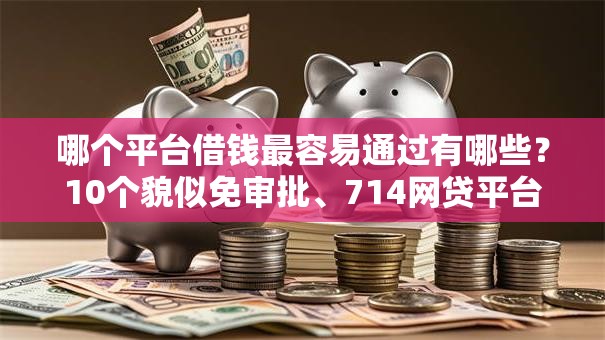 哪个平台借钱最容易通过有哪些?10个貌似免审批、714网贷平台大全合集 哪个平台借钱最容易通过有哪些?10个貌似免审批、714网贷平台大全合集