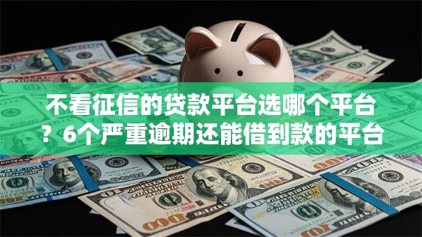 不看征信的贷款平台选哪个平台?6个严重逾期还能借到款的平台推荐 不看征信的贷款平台选哪个平台?6个严重逾期还能借到款的平台推荐