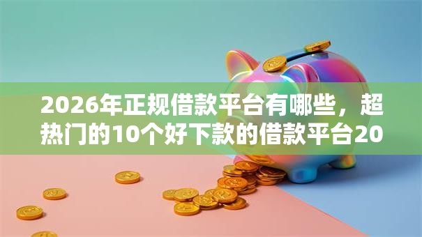 2026年正规借款平台有哪些,超热门的10个好下款的借款平台2025推荐 2026年正规借款平台有哪些,超热门的10个好下款的借款平台2025推荐