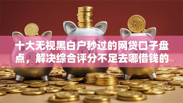 十大无视黑白户秒过的网贷口子盘点,解决综合评分不足去哪借钱的问题 十大无视黑白户秒过的网贷口子盘点,解决综合评分不足去哪借钱的问题